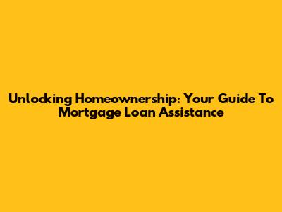 Unlocking Homeownership: Your Guide To Mortgage Loan Assistance