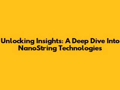 Unlocking Insights: A Deep Dive Into NanoString Technologies