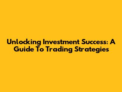Unlocking Investment Success: A Guide To Trading Strategies