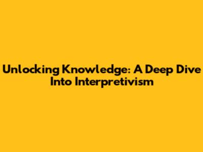 Unlocking Knowledge: A Deep Dive Into Interpretivism