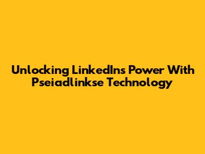 Unlocking LinkedIn's Power With Pseiadlinkse Technology
