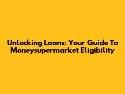 Unlocking Loans: Your Guide To Moneysupermarket Eligibility