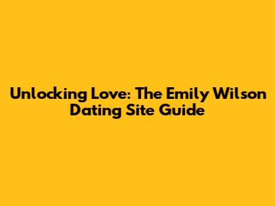 Unlocking Love: The Emily Wilson Dating Site Guide