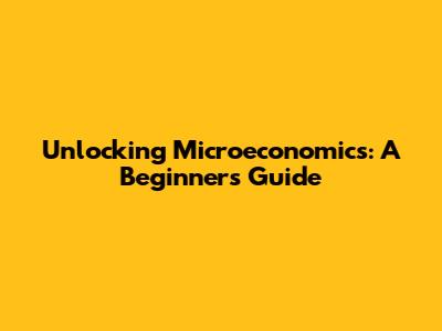 Unlocking Microeconomics: A Beginner's Guide