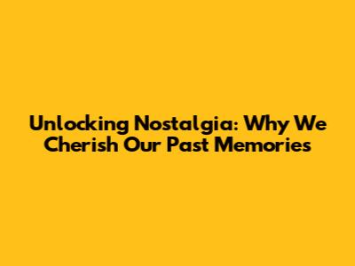 Unlocking Nostalgia: Why We Cherish Our Past Memories