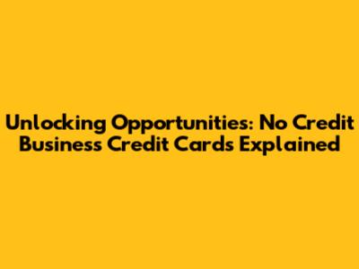 Unlocking Opportunities: No Credit Business Credit Cards Explained