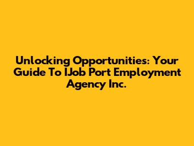 Unlocking Opportunities: Your Guide To IJob Port Employment Agency Inc.