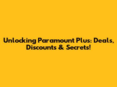 Unlocking Paramount Plus: Deals, Discounts & Secrets!