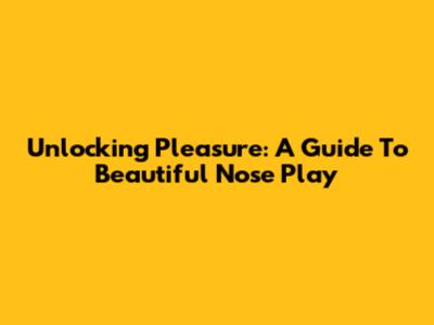 Unlocking Pleasure: A Guide To Beautiful Nose Play