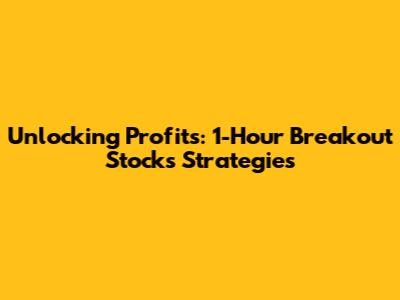 Unlocking Profits: 1-Hour Breakout Stocks Strategies