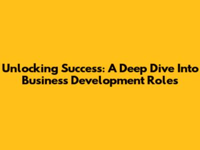 Unlocking Success: A Deep Dive Into Business Development Roles