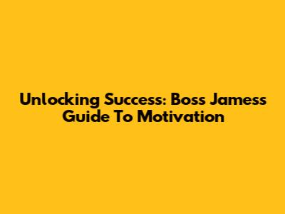 Unlocking Success: Boss James's Guide To Motivation