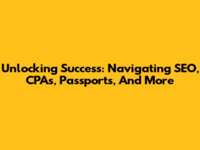 Unlocking Success: Navigating SEO, CPAs, Passports, And More