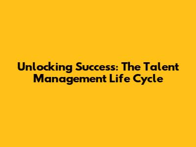 Unlocking Success: The Talent Management Life Cycle