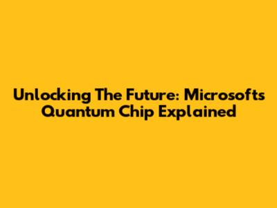 Unlocking The Future: Microsoft's Quantum Chip Explained