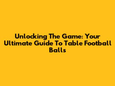 Unlocking The Game: Your Ultimate Guide To Table Football Balls