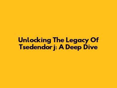 Unlocking The Legacy Of Tsedendorj: A Deep Dive