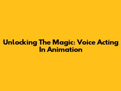 Unlocking The Magic: Voice Acting In Animation
