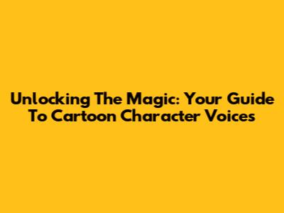 Unlocking The Magic: Your Guide To Cartoon Character Voices