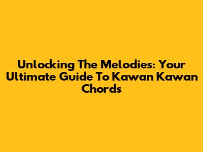 Unlocking The Melodies: Your Ultimate Guide To Kawan Kawan Chords
