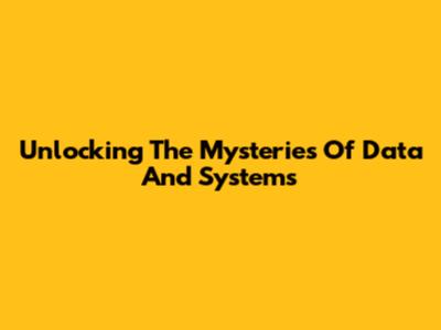 Unlocking The Mysteries Of Data And Systems