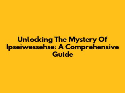 Unlocking The Mystery Of Ipseiwessehse: A Comprehensive Guide