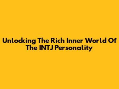 Unlocking The Rich Inner World Of The INTJ Personality