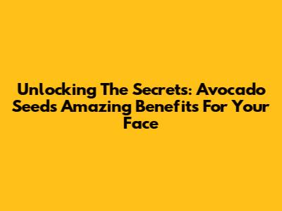 Unlocking The Secrets: Avocado Seed's Amazing Benefits For Your Face