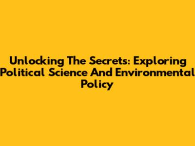 Unlocking The Secrets: Exploring Political Science And Environmental Policy