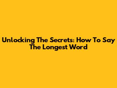 Unlocking The Secrets: How To Say The Longest Word