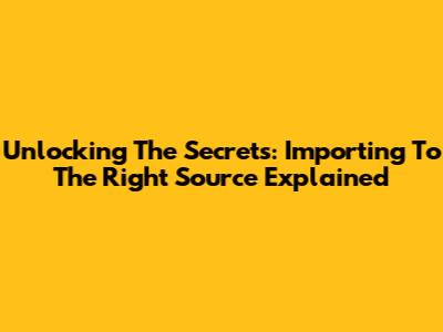 Unlocking The Secrets: Importing To The Right Source Explained