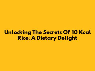 Unlocking The Secrets Of 10 Kcal Rice: A Dietary Delight