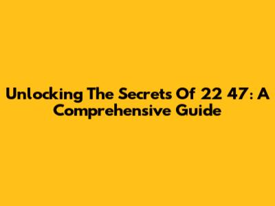 Unlocking The Secrets Of 22 47: A Comprehensive Guide