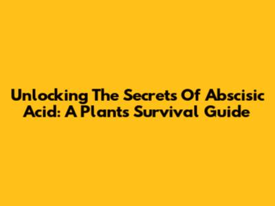 Unlocking The Secrets Of Abscisic Acid: A Plant's Survival Guide