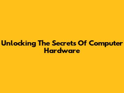 Unlocking The Secrets Of Computer Hardware