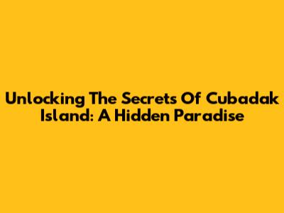 Unlocking The Secrets Of Cubadak Island: A Hidden Paradise