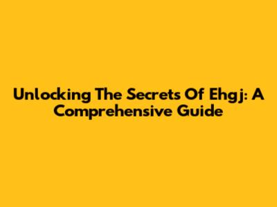Unlocking The Secrets Of Ehgj: A Comprehensive Guide