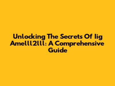 Unlocking The Secrets Of Iig Amelll2lll: A Comprehensive Guide
