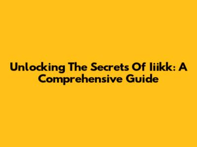 Unlocking The Secrets Of Iiikk: A Comprehensive Guide