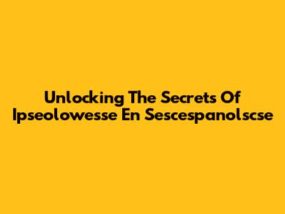 Unlocking The Secrets Of Ipseolowesse En Sescespanolscse