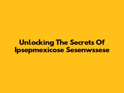 Unlocking The Secrets Of Ipsepmexicose Sesenwssese