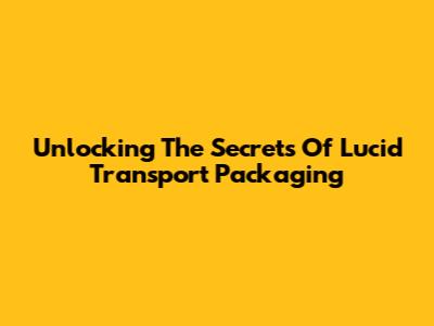 Unlocking The Secrets Of Lucid Transport Packaging