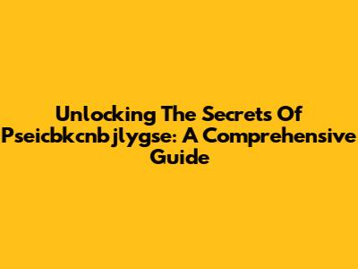 Unlocking The Secrets Of Pseicbkcnbjlygse: A Comprehensive Guide