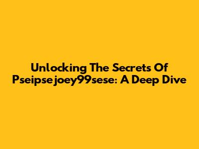 Unlocking The Secrets Of Pseipsejoey99sese: A Deep Dive