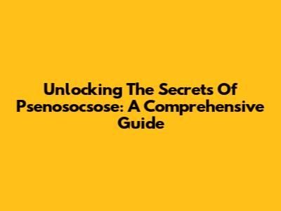 Unlocking The Secrets Of Psenosocsose: A Comprehensive Guide