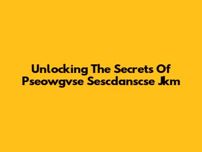 Unlocking The Secrets Of Pseowgvse Sescdanscse Jkm