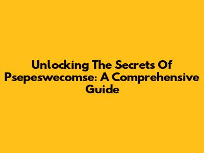 Unlocking The Secrets Of Psepeswecomse: A Comprehensive Guide
