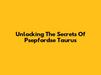 Unlocking The Secrets Of Psepfordse Taurus