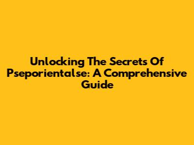 Unlocking The Secrets Of Pseporientalse: A Comprehensive Guide