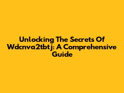 Unlocking The Secrets Of Wdcnva2tbtj: A Comprehensive Guide